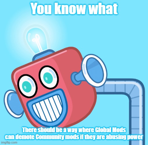 The ImgFlip hiarchy needs checks and balances | You know what; There should be a way where Global Mods can demote Community mods if they are abusing power | image tagged in wubbzy's info robot | made w/ Imgflip meme maker