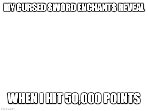 Blank White Template | MY CURSED SWORD ENCHANTS REVEAL; WHEN I HIT 50,000 POINTS | image tagged in blank white template | made w/ Imgflip meme maker
