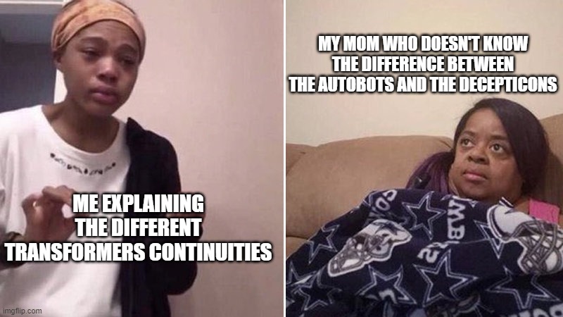 Me explaining to my mom | MY MOM WHO DOESN'T KNOW THE DIFFERENCE BETWEEN THE AUTOBOTS AND THE DECEPTICONS; ME EXPLAINING THE DIFFERENT TRANSFORMERS CONTINUITIES | image tagged in me explaining to my mom | made w/ Imgflip meme maker