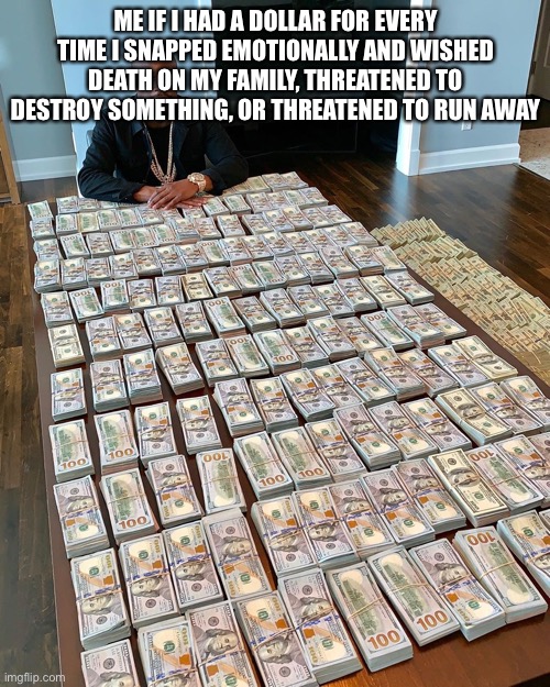 Money man | ME IF I HAD A DOLLAR FOR EVERY TIME I SNAPPED EMOTIONALLY AND WISHED DEATH ON MY FAMILY, THREATENED TO DESTROY SOMETHING, OR THREATENED TO RUN AWAY | image tagged in money man | made w/ Imgflip meme maker