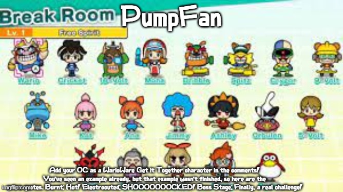 If you could actually do the challenge this time, that would be great | PumpFan; Add your OC as a WarioWare Get it Together character in the comments! You've seen an example already, but that example wasn't finished, so here are the extra quotes. Burnt: Hot! Electrocuted: SHOOOOOOOCKED! Boss Stage: Finally, a real challenge! | image tagged in pumpfan's warioware announcement template,ocs,comment begging,challenge | made w/ Imgflip meme maker