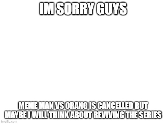 i quit (for now) | IM SORRY GUYS; MEME MAN VS ORANG IS CANCELLED BUT MAYBE I WILL THINK ABOUT REVIVING THE SERIES | image tagged in update | made w/ Imgflip meme maker