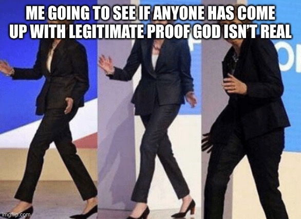 Angela Merkel walking | ME GOING TO SEE IF ANYONE HAS COME UP WITH LEGITIMATE PROOF GOD ISN’T REAL | image tagged in angela merkel walking | made w/ Imgflip meme maker
