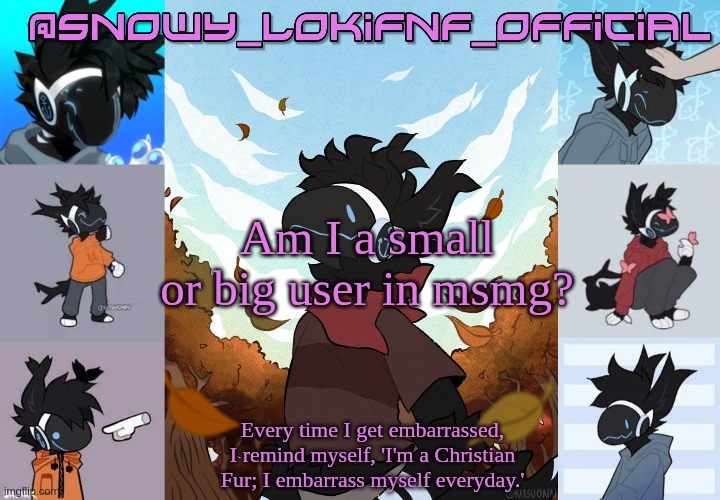 Snowy_LokiFnF_Official Moose temp | Am I a small or big user in msmg? | image tagged in snowy_lokifnf_official moose temp | made w/ Imgflip meme maker