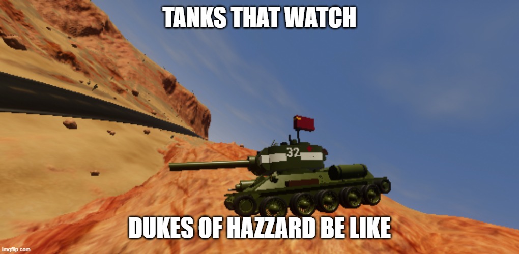 tanks that watch dukes of hazzard be like | TANKS THAT WATCH; DUKES OF HAZZARD BE LIKE | image tagged in tanks that watch dukes of hazzard be like | made w/ Imgflip meme maker