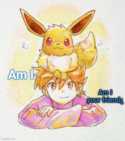 Bleu with the eeVee?1?2! No way | Am I; Am I your friend¿ | image tagged in bleu with the eevee 1 2 no way | made w/ Imgflip meme maker