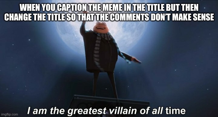 i am the greatest villain of all time | WHEN YOU CAPTION THE MEME IN THE TITLE BUT THEN CHANGE THE TITLE SO THAT THE COMMENTS DON’T MAKE SENSE | image tagged in i am the greatest villain of all time | made w/ Imgflip meme maker