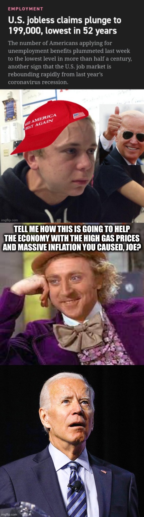 Not to mention unemployment was at 3.5% in January 2020 before the ChinaVirus. | TELL ME HOW THIS IS GOING TO HELP THE ECONOMY WITH THE HIGH GAS PRICES AND MASSIVE INFLATION YOU CAUSED, JOE? | image tagged in joe biden,liberal logic,economy,inflation,gasoline,unemployment | made w/ Imgflip meme maker