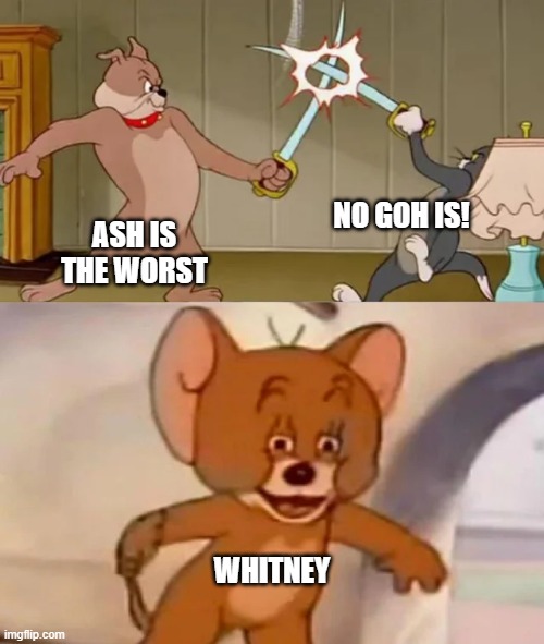 i beat her first try but still | NO GOH IS! ASH IS THE WORST; WHITNEY | image tagged in tom and spike fighting | made w/ Imgflip meme maker