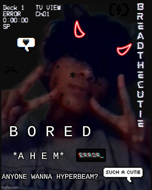 :P | B O R E D; *A H E M*; ANYONE WANNA HYPERBEAM? | image tagged in bread's face temp | made w/ Imgflip meme maker