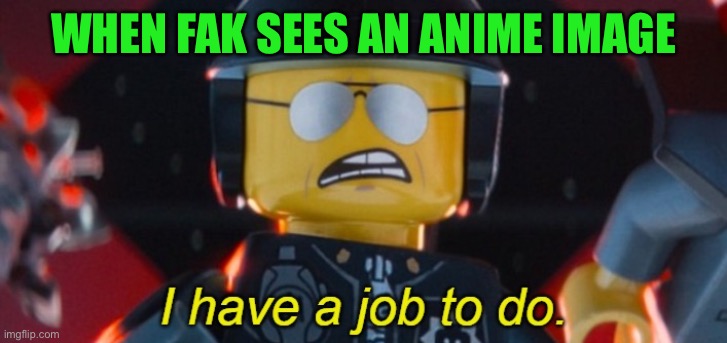 Bad Cop I have a job to do | WHEN FAK SEES AN ANIME IMAGE | image tagged in bad cop i have a job to do | made w/ Imgflip meme maker