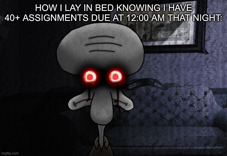 /O-O\ | HOW I LAY IN BED KNOWING I HAVE 40+ ASSIGNMENTS DUE AT 12:00 AM THAT NIGHT: | image tagged in squidward killer eyes | made w/ Imgflip meme maker