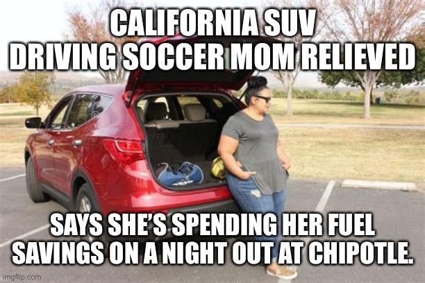 CALIFORNIA SUV DRIVING SOCCER MOM RELIEVED SAYS SHE’S SPENDING HER FUEL SAVINGS ON A NIGHT OUT AT CHIPOTLE. | made w/ Imgflip meme maker