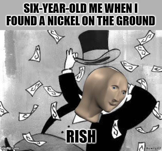 Rich banker |  SIX-YEAR-OLD ME WHEN I FOUND A NICKEL ON THE GROUND; RISH | image tagged in rich banker,memes,meme man | made w/ Imgflip meme maker