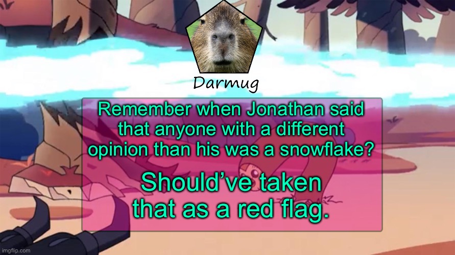 Darmug's announcement template | Remember when Jonathan said that anyone with a different opinion than his was a snowflake? Should’ve taken that as a red flag. | image tagged in darmug's announcement template | made w/ Imgflip meme maker