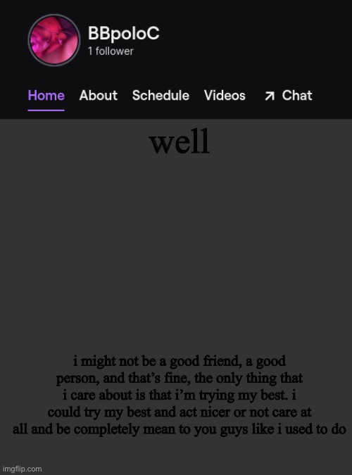 i’m also very sorry about that | well; i might not be a good friend, a good person, and that’s fine, the only thing that i care about is that i’m trying my best. i could try my best and act nicer or not care at all and be completely mean to you guys like i used to do | image tagged in twitch template | made w/ Imgflip meme maker