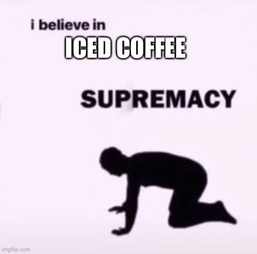 I believe in supremacy | ICED COFFEE | image tagged in i believe in supremacy | made w/ Imgflip meme maker