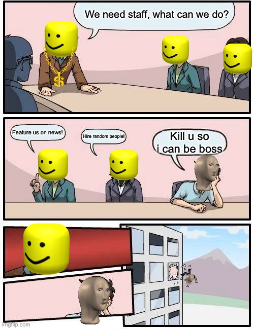 What to do when you need staff | We need staff, what can we do? Feature us on news! Hire random people! Kill u so i can be boss | image tagged in memes,boardroom meeting suggestion | made w/ Imgflip meme maker