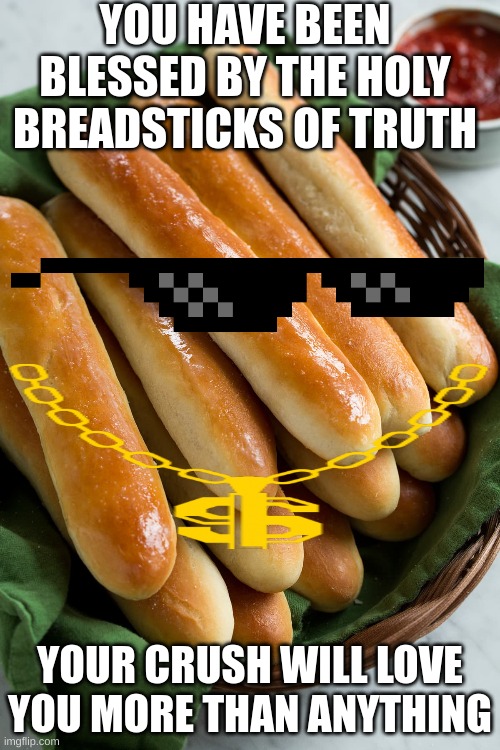 Wait a Sec This is Wholesome | YOU HAVE BEEN BLESSED BY THE HOLY BREADSTICKS OF TRUTH; YOUR CRUSH WILL LOVE YOU MORE THAN ANYTHING | image tagged in bread,memes,oh wow are you actually reading these tags,why are you reading this,stop reading the tags | made w/ Imgflip meme maker