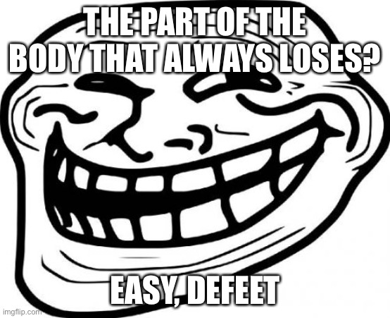 Hehe punz | THE PART OF THE BODY THAT ALWAYS LOSES? EASY, DEFEET | image tagged in memes,troll face,bad pun | made w/ Imgflip meme maker