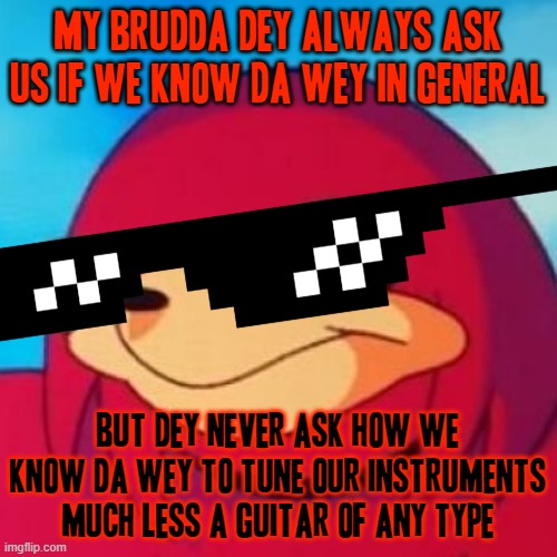 My brudda dey don't know how we know da wey to tune any type of guitar we choose *tlok tlok tlok tlok tlok tlok tlok tlok tlok t | MY BRUDDA DEY ALWAYS ASK US IF WE KNOW DA WEY IN GENERAL; BUT DEY NEVER ASK HOW WE KNOW DA WEY TO TUNE OUR INSTRUMENTS MUCH LESS A GUITAR OF ANY TYPE | image tagged in ugandan knuckles,memes,savage memes | made w/ Imgflip meme maker