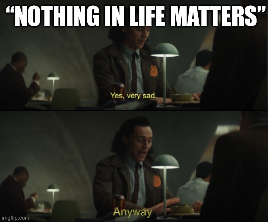 Yes, very sad. Anyway | “NOTHING IN LIFE MATTERS” | image tagged in yes very sad anyway | made w/ Imgflip meme maker