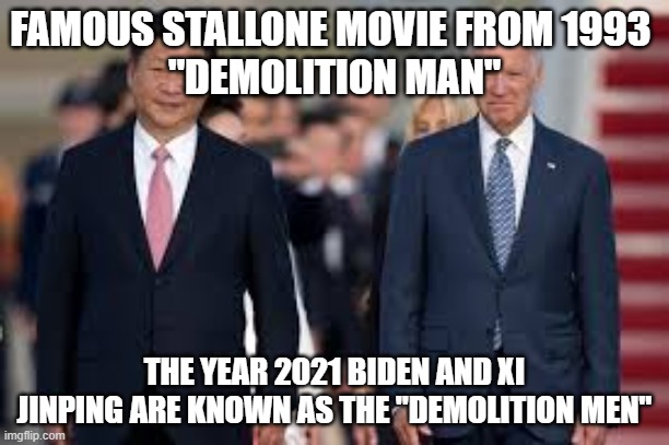 Demolition Men | FAMOUS STALLONE MOVIE FROM 1993 
"DEMOLITION MAN"; THE YEAR 2021 BIDEN AND XI JINPING ARE KNOWN AS THE "DEMOLITION MEN" | image tagged in china president,joe biden,communists | made w/ Imgflip meme maker