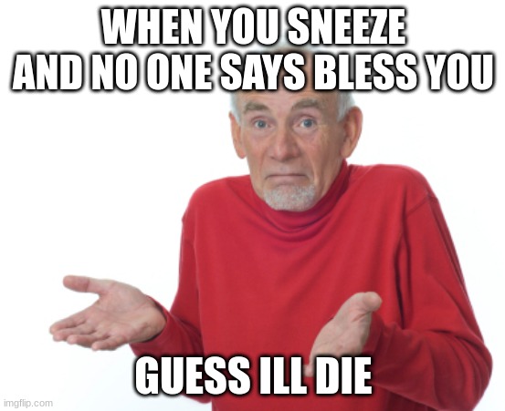 guess ill die | WHEN YOU SNEEZE AND NO ONE SAYS BLESS YOU; GUESS ILL DIE | image tagged in guess i'll die,sneeze,blessed | made w/ Imgflip meme maker