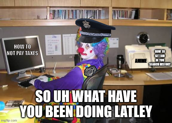 clown computer | HOW TO NOT PAY TAXES; HOW TO GET RID OF YOU SEARCH HISTORY; ANIME; SO UH WHAT HAVE YOU BEEN DOING LATLEY | image tagged in clown computer | made w/ Imgflip meme maker