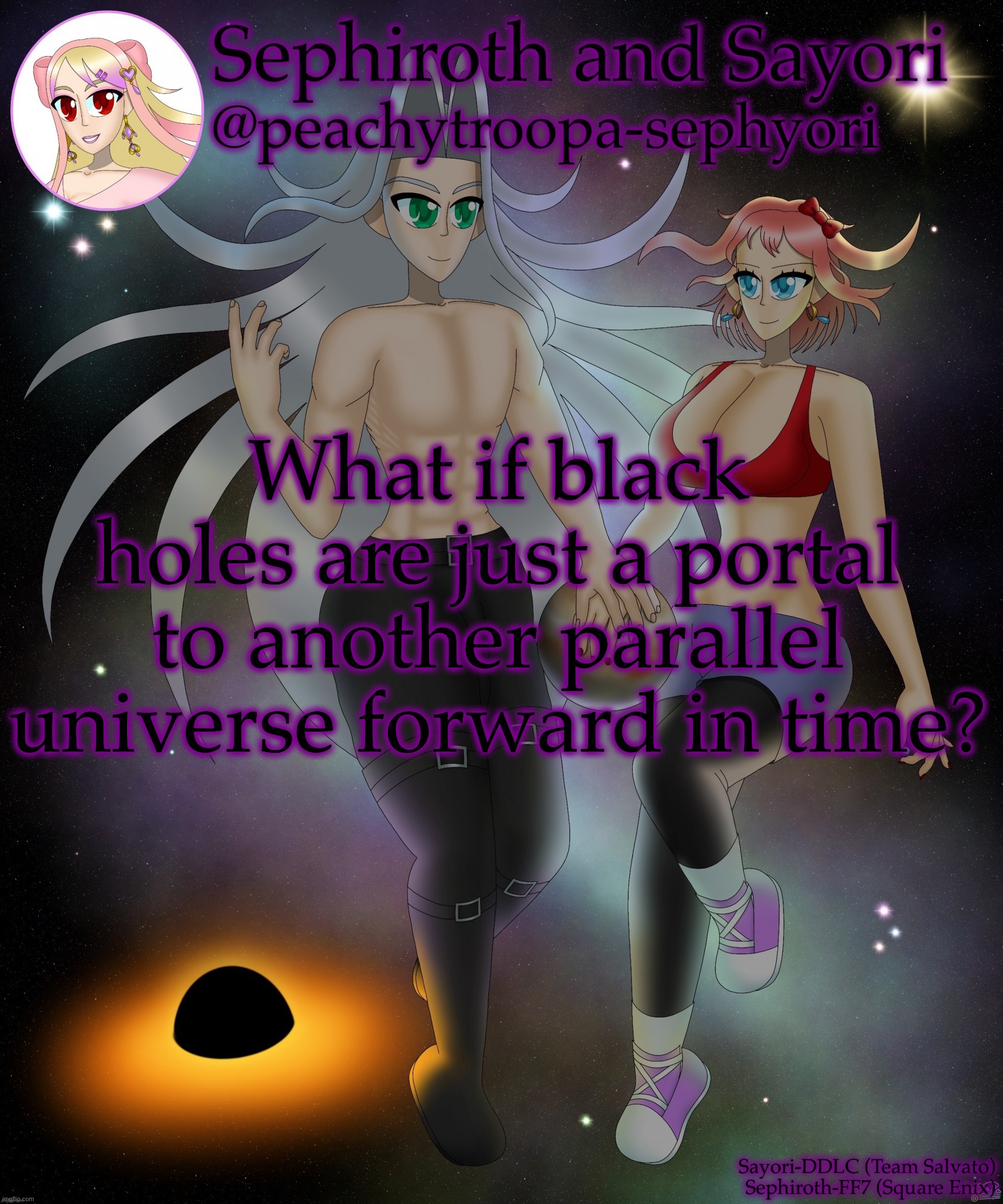 Just a random thought | What if black holes are just a portal to another parallel universe forward in time? | image tagged in sayori and sephiroth | made w/ Imgflip meme maker