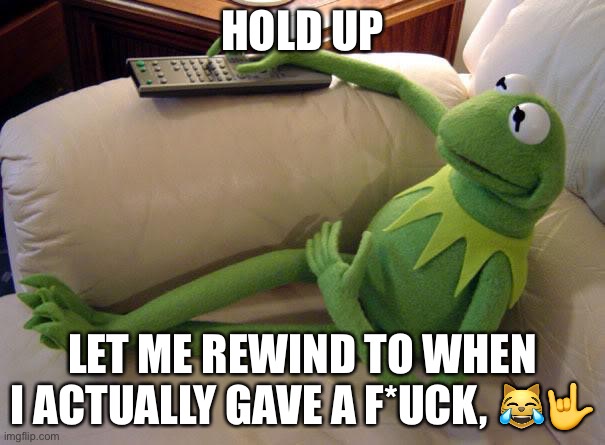 Kermit on couch with remote | HOLD UP; LET ME REWIND TO WHEN I ACTUALLY GAVE A F*UCK, 😹🤟 | image tagged in kermit on couch with remote | made w/ Imgflip meme maker