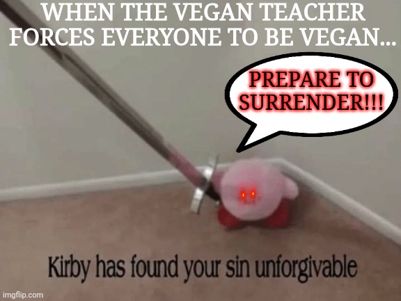 Kirby has found your sin unforgivable | WHEN THE VEGAN TEACHER FORCES EVERYONE TO BE VEGAN... PREPARE TO SURRENDER!!! | image tagged in kirby has found your sin unforgivable | made w/ Imgflip meme maker