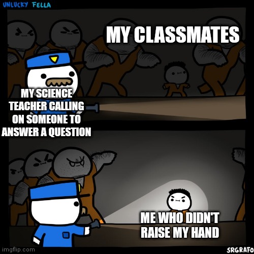 Prison Break | MY CLASSMATES; MY SCIENCE TEACHER CALLING ON SOMEONE TO ANSWER A QUESTION; ME WHO DIDN'T RAISE MY HAND | image tagged in prison break | made w/ Imgflip meme maker