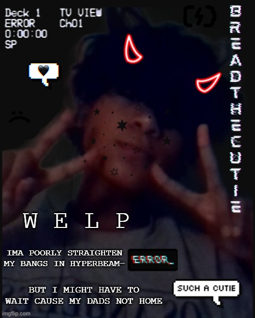 *prepares for jokes saying my dad wont come back* | W E L P; IMA POORLY STRAIGHTEN MY BANGS IN HYPERBEAM-; BUT I MIGHT HAVE TO WAIT CAUSE MY DADS NOT HOME | image tagged in bread's face temp | made w/ Imgflip meme maker