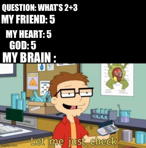 QUESTION: WHAT’S 2+3; MY FRIEND: 5; MY HEART: 5; GOD: 5; MY BRAIN : | image tagged in my brain | made w/ Imgflip meme maker