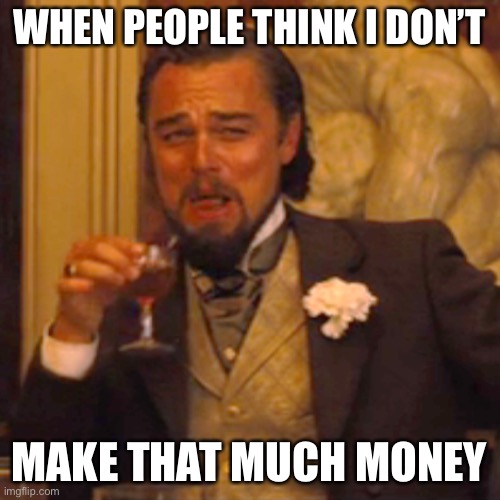 Guess I Should Be More of a Dick to Them | WHEN PEOPLE THINK I DON’T; MAKE THAT MUCH MONEY | image tagged in memes,laughing leo | made w/ Imgflip meme maker