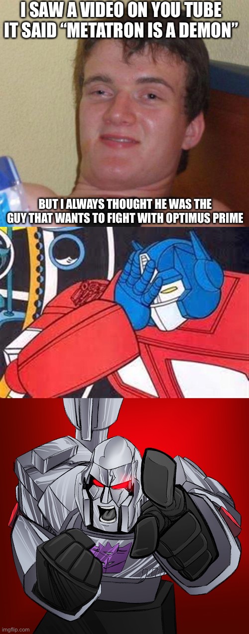 I SAW A VIDEO ON YOU TUBE IT SAID “METATRON IS A DEMON”; BUT I ALWAYS THOUGHT HE WAS THE GUY THAT WANTS TO FIGHT WITH OPTIMUS PRIME | image tagged in stoned guy,optimus facepalm,megatron yelling | made w/ Imgflip meme maker