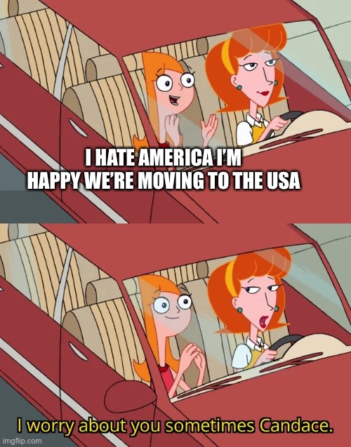I worry about you sometimes Candace | I HATE AMERICA I’M HAPPY WE’RE MOVING TO THE USA | image tagged in i worry about you sometimes candace | made w/ Imgflip meme maker
