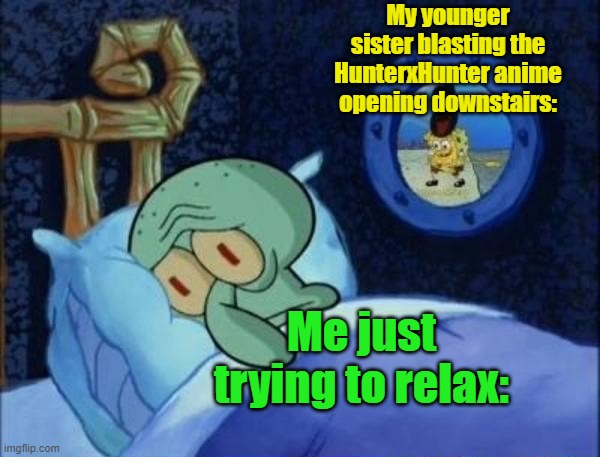She's been binge-watching it on Netflix for the past hour. | My younger sister blasting the HunterxHunter anime opening downstairs:; Me just trying to relax: | image tagged in squidward sleeping with spongebob outside | made w/ Imgflip meme maker