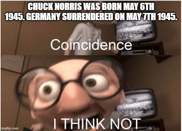 Breh CN Rushed B | CHUCK NORRIS WAS BORN MAY 6TH 1945. GERMANY SURRENDERED ON MAY 7TH 1945. | image tagged in coincidence i think not | made w/ Imgflip meme maker