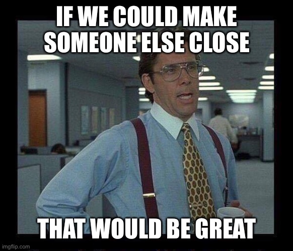 Kitchen life | IF WE COULD MAKE SOMEONE ELSE CLOSE; THAT WOULD BE GREAT | image tagged in if we could all | made w/ Imgflip meme maker