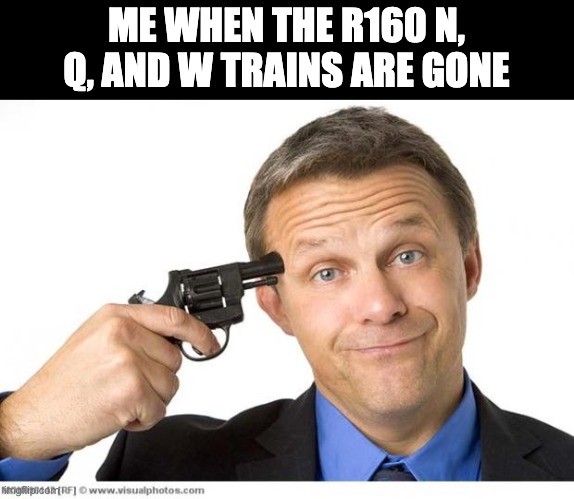 Gun to head | ME WHEN THE R160 N, Q, AND W TRAINS ARE GONE | image tagged in gun to head | made w/ Imgflip meme maker