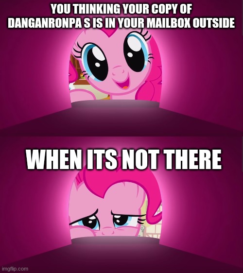 pinkie needs to learn the art of patience | YOU THINKING YOUR COPY OF DANGANRONPA S IS IN YOUR MAILBOX OUTSIDE; WHEN ITS NOT THERE | image tagged in funny memes | made w/ Imgflip meme maker