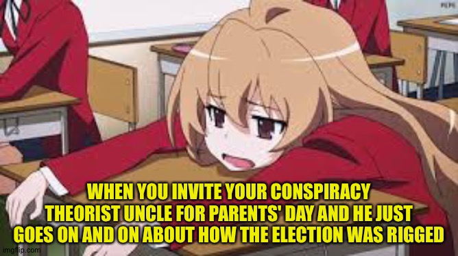 And all you can say is "It's his job!" | WHEN YOU INVITE YOUR CONSPIRACY THEORIST UNCLE FOR PARENTS' DAY AND HE JUST GOES ON AND ON ABOUT HOW THE ELECTION WAS RIGGED | image tagged in bored anime girl | made w/ Imgflip meme maker
