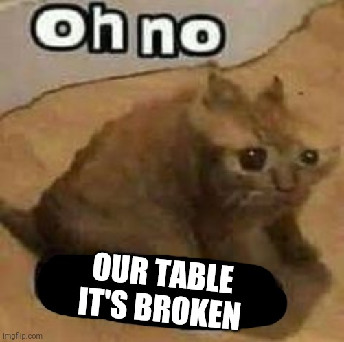 oH nO cRInGe | OUR TABLE IT'S BROKEN | image tagged in oh no cringe | made w/ Imgflip meme maker
