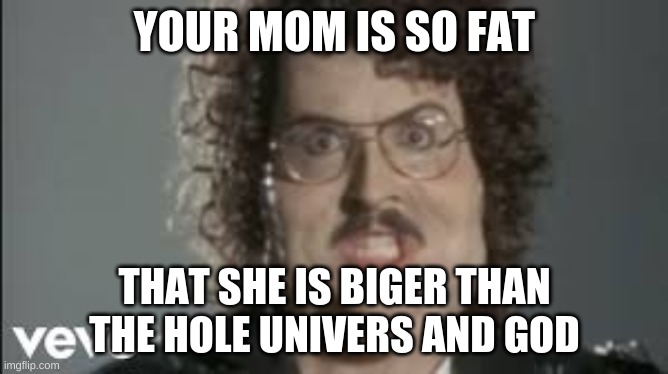 "Weird Al" 'Fat' |  YOUR MOM IS SO FAT; THAT SHE IS BIGER THAN THE HOLE UNIVERS AND GOD | image tagged in weird al 'fat' | made w/ Imgflip meme maker