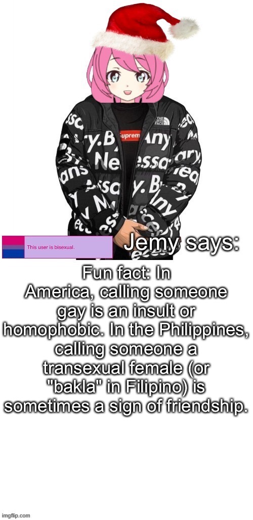 Fun facts with Jemy | Fun fact: In America, calling someone gay is an insult or homophobic. In the Philippines, calling someone a transexual female (or "bakla" in Filipino) is sometimes a sign of friendship. | image tagged in jemy christmas drip temp | made w/ Imgflip meme maker