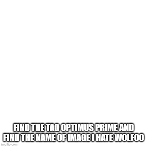 Blank Transparent Square Meme | FIND THE TAG OPTIMUS PRIME AND FIND THE NAME OF IMAGE I HATE WOLFOO | image tagged in memes,blank transparent square | made w/ Imgflip meme maker