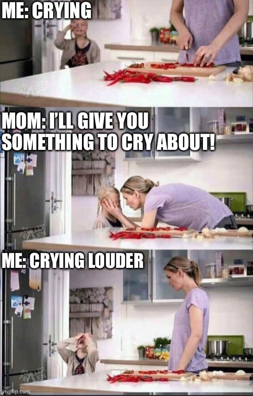 I’ll give you something to cry about | ME: CRYING; MOM: I’LL GIVE YOU SOMETHING TO CRY ABOUT! ME: CRYING LOUDER | image tagged in funny,funny memes,crying,humor,little girl crying | made w/ Imgflip meme maker