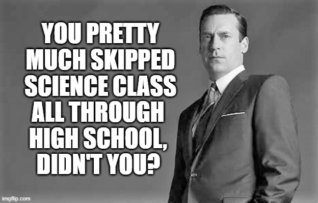 YOU PRETTY MUCH SKIPPED SCIENCE CLASS DIDN'T YOU? ALL THROUGH HIGH SCHOOL, | made w/ Imgflip meme maker